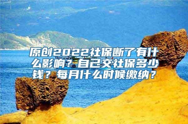 原创2022社保断了有什么影响？自己交社保多少钱？每月什么时候缴纳？