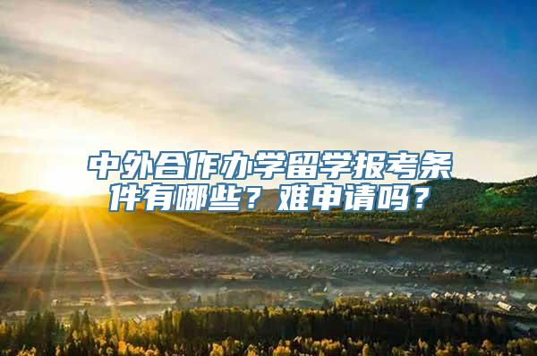 中外合作办学留学报考条件有哪些？难申请吗？