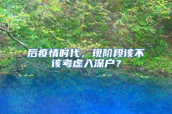 后疫情时代，现阶段该不该考虑入深户？