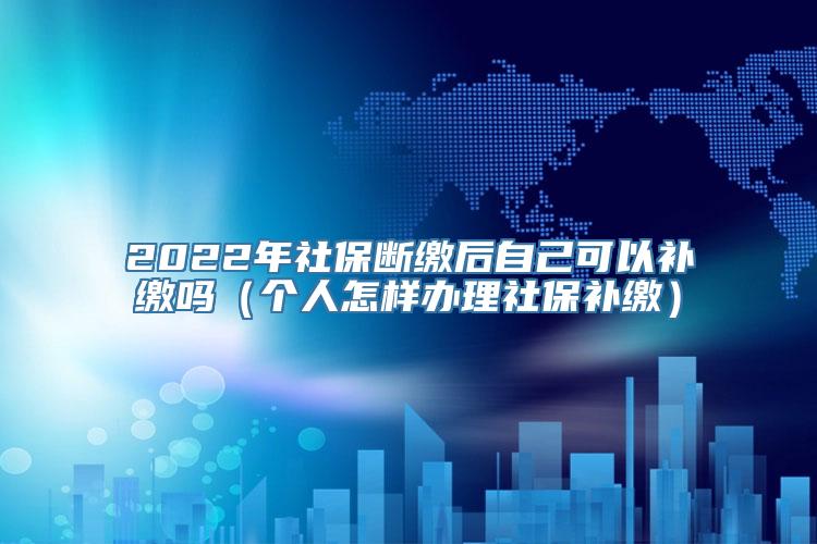 2022年社保断缴后自己可以补缴吗（个人怎样办理社保补缴）