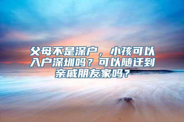 父母不是深户，小孩可以入户深圳吗？可以随迁到亲戚朋友家吗？