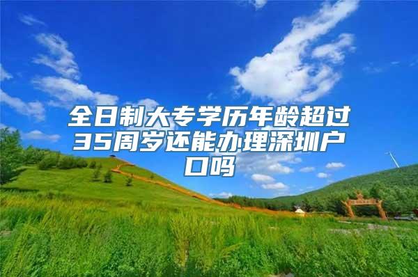 全日制大专学历年龄超过35周岁还能办理深圳户口吗