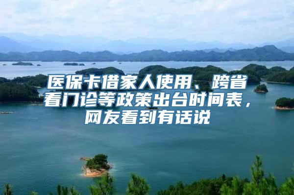 医保卡借家人使用、跨省看门诊等政策出台时间表，网友看到有话说