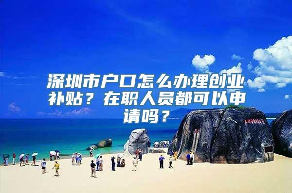 深圳市户口怎么办理创业补贴？在职人员都可以申请吗？