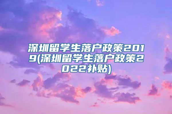 深圳留学生落户政策2019(深圳留学生落户政策2022补贴)