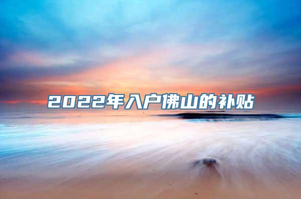 2022年入户佛山的补贴