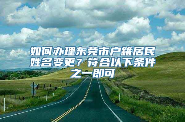 如何办理东莞市户籍居民姓名变更？符合以下条件之一即可