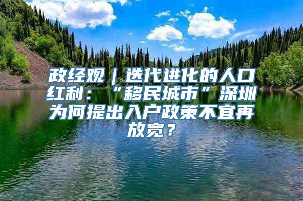 政经观｜迭代进化的人口红利：“移民城市”深圳为何提出入户政策不宜再放宽？