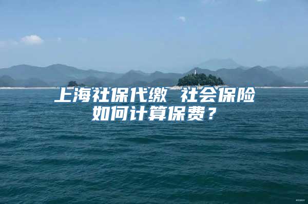 上海社保代缴 社会保险如何计算保费？