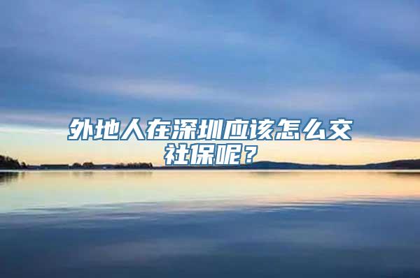 外地人在深圳应该怎么交社保呢？