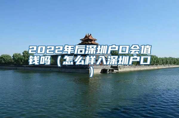 2022年后深圳户口会值钱吗（怎么样入深圳户口）