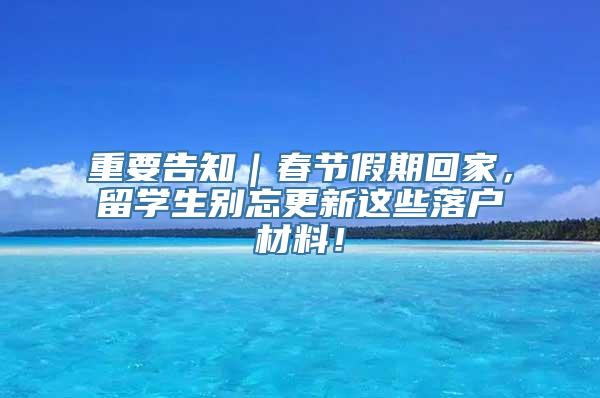 重要告知｜春节假期回家，留学生别忘更新这些落户材料！