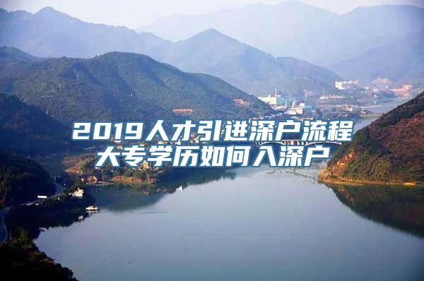 2019人才引进深户流程大专学历如何入深户