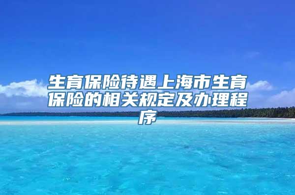 生育保险待遇上海市生育保险的相关规定及办理程序