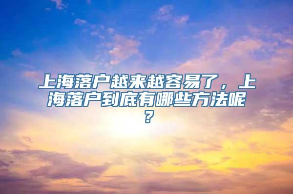 上海落户越来越容易了，上海落户到底有哪些方法呢？