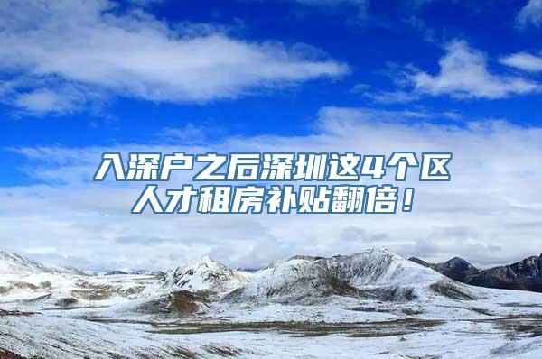 入深户之后深圳这4个区人才租房补贴翻倍！