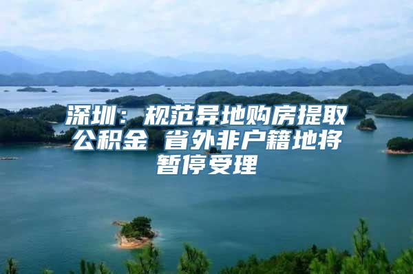 深圳：规范异地购房提取公积金 省外非户籍地将暂停受理