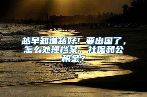 越早知道越好！要出国了，怎么处理档案、社保和公积金？