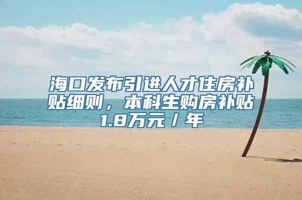 海口发布引进人才住房补贴细则，本科生购房补贴1.8万元／年