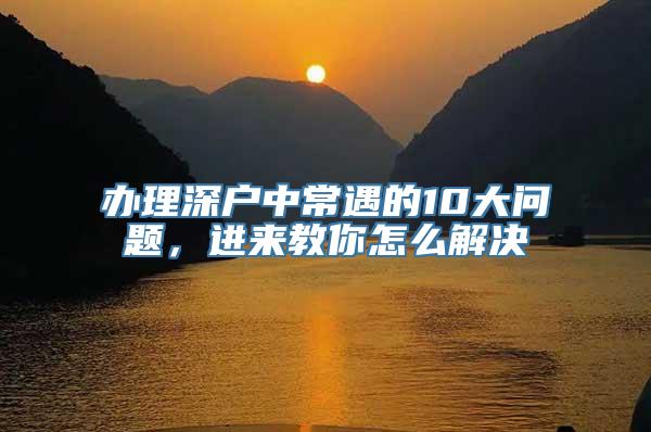 办理深户中常遇的10大问题，进来教你怎么解决