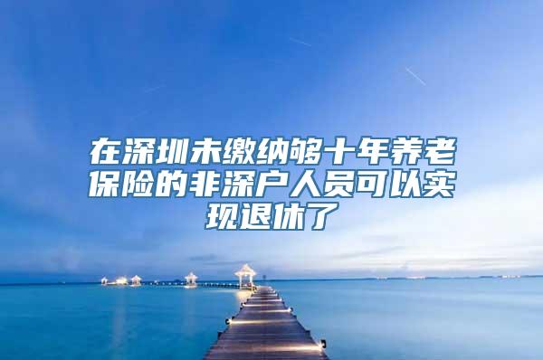 在深圳未缴纳够十年养老保险的非深户人员可以实现退休了