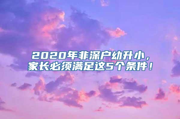 2020年非深户幼升小，家长必须满足这5个条件！