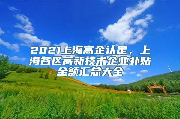 2021上海高企认定，上海各区高新技术企业补贴金额汇总大全