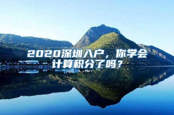 2020深圳入户，你学会计算积分了吗？