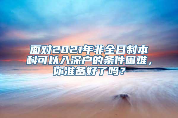 面对2021年非全日制本科可以入深户的条件困难，你准备好了吗？