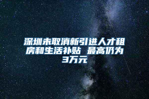 深圳未取消新引进人才租房和生活补贴 最高仍为3万元