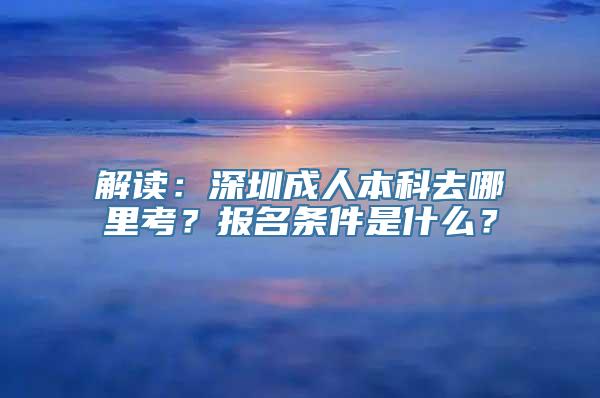 解读：深圳成人本科去哪里考？报名条件是什么？