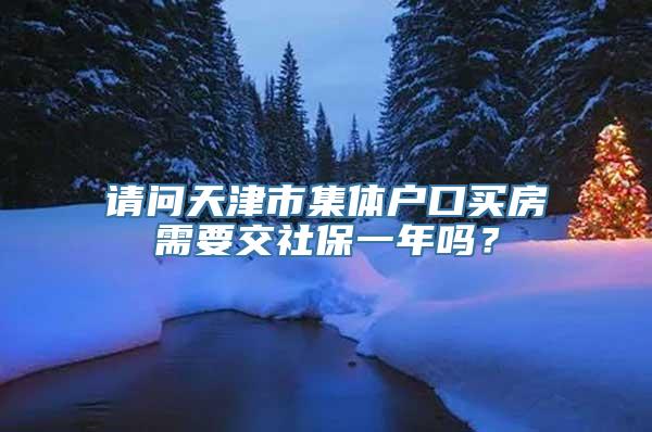 请问天津市集体户口买房需要交社保一年吗？