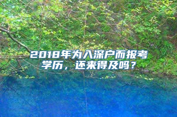 2018年为入深户而报考学历，还来得及吗？