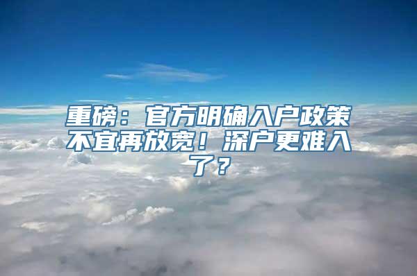 重磅：官方明确入户政策不宜再放宽！深户更难入了？