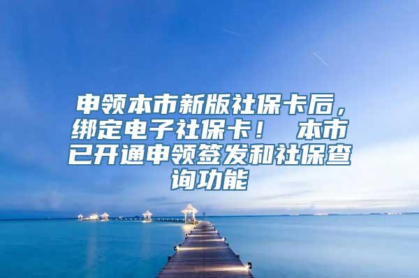 申领本市新版社保卡后，绑定电子社保卡！ 本市已开通申领签发和社保查询功能