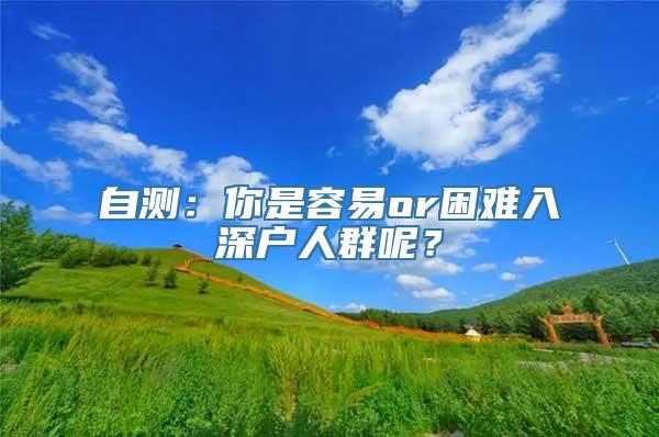 自测：你是容易or困难入深户人群呢？