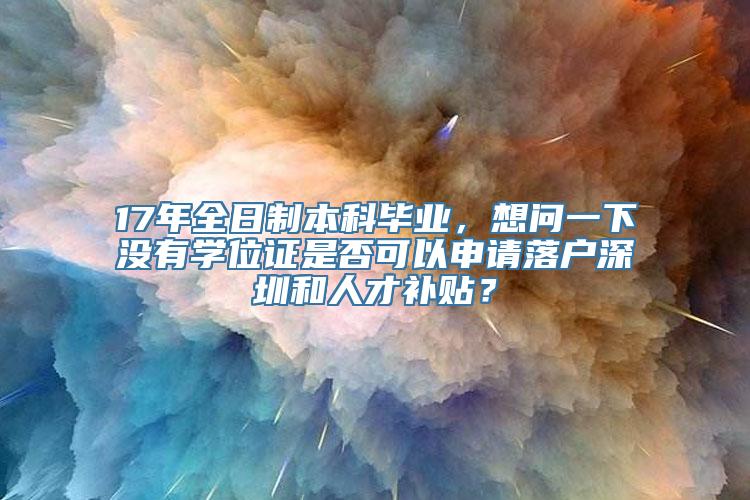 17年全日制本科毕业，想问一下没有学位证是否可以申请落户深圳和人才补贴？