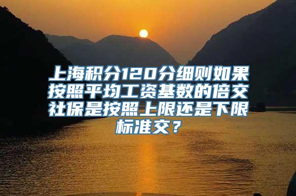 上海积分120分细则如果按照平均工资基数的倍交社保是按照上限还是下限标准交？