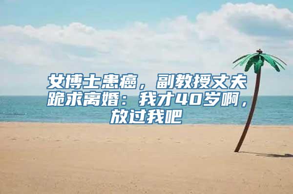 女博士患癌，副教授丈夫跪求离婚：我才40岁啊，放过我吧