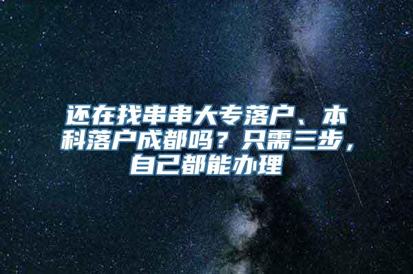 还在找串串大专落户、本科落户成都吗？只需三步，自己都能办理