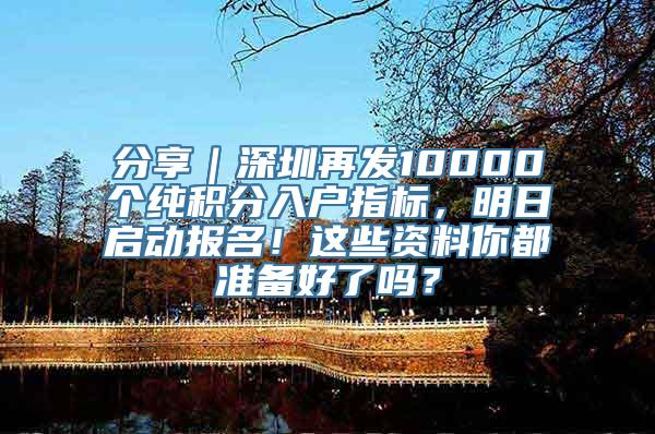 分享｜深圳再发10000个纯积分入户指标，明日启动报名！这些资料你都准备好了吗？