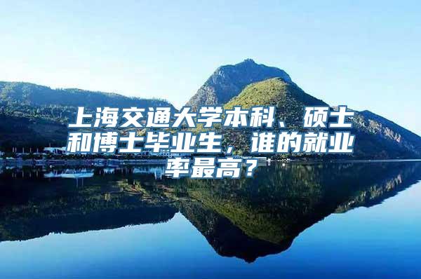 上海交通大学本科、硕士和博士毕业生，谁的就业率最高？