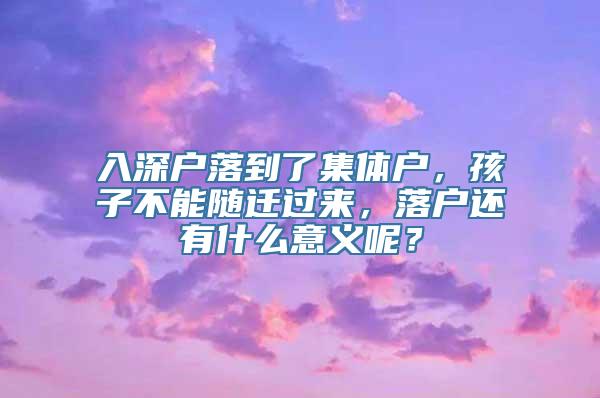 入深户落到了集体户，孩子不能随迁过来，落户还有什么意义呢？