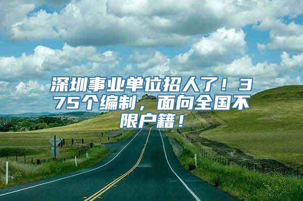 深圳事业单位招人了！375个编制，面向全国不限户籍！