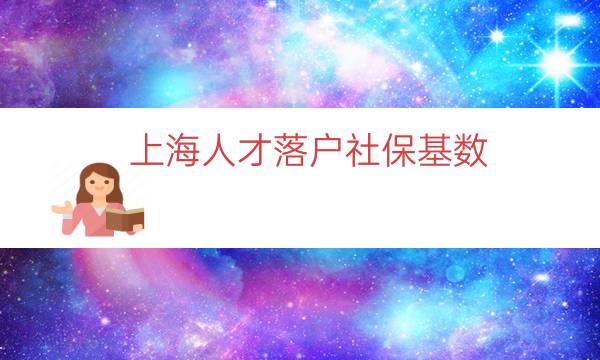 上海人才落户社保基数（上海落户缴纳社保基数）