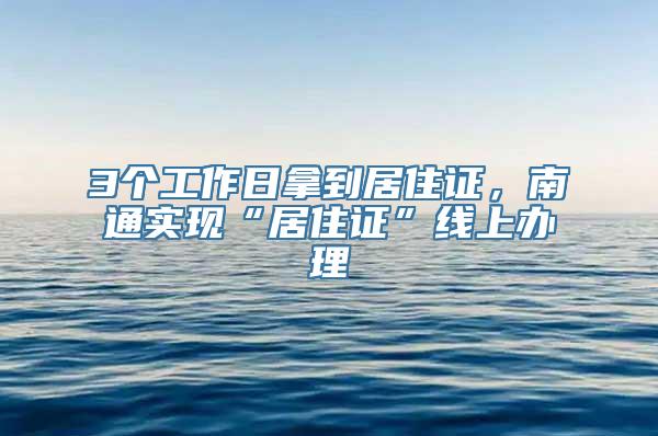 3个工作日拿到居住证，南通实现“居住证”线上办理