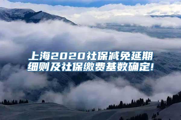 上海2020社保减免延期细则及社保缴费基数确定!