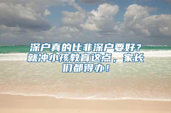 深户真的比非深户要好？就冲小孩教育这点，家长们都得办！