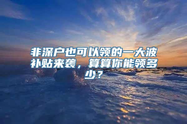 非深户也可以领的一大波补贴来袭，算算你能领多少？