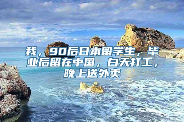 我，90后日本留学生，毕业后留在中国，白天打工，晚上送外卖